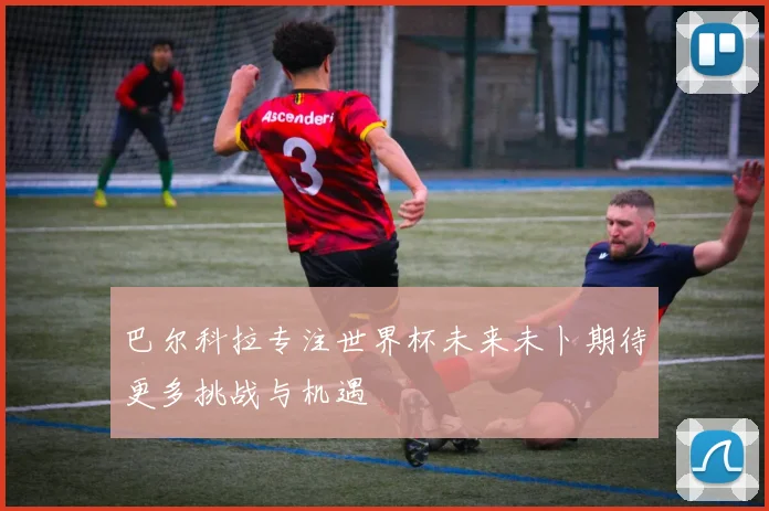 巴尔科拉专注世界杯未来未卜期待更多挑战与机遇