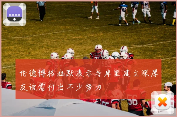伦德博格幽默表示与库里建立深厚友谊需付出不少努力