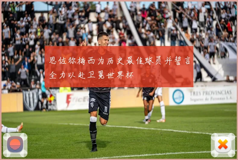 恩佐称梅西为历史最佳球员并誓言全力以赴卫冕世界杯