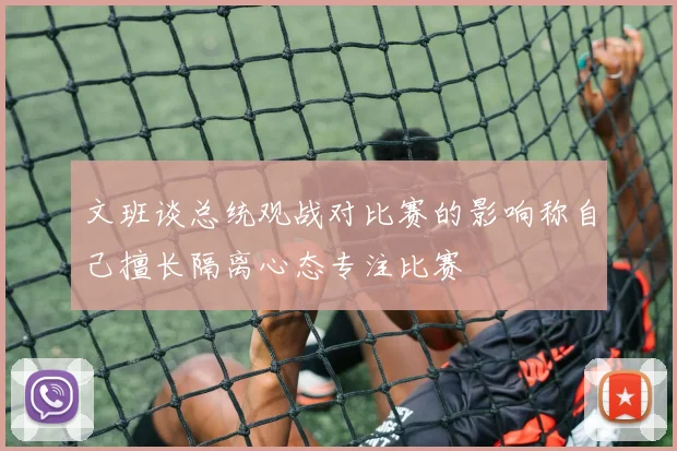 文班谈总统观战对比赛的影响称自己擅长隔离心态专注比赛