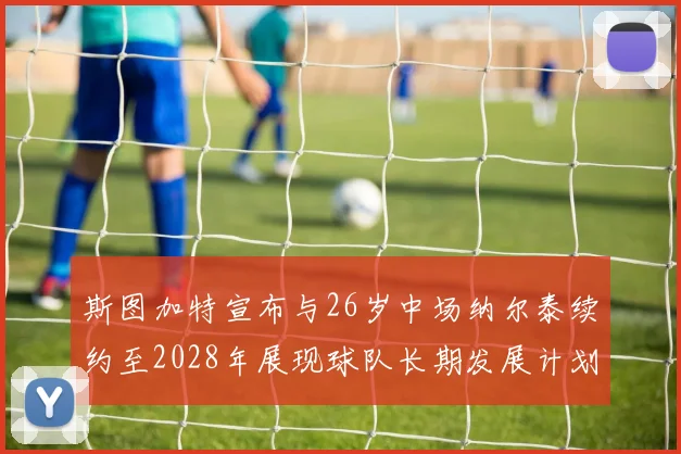 斯图加特宣布与26岁中场纳尔泰续约至2028年展现球队长期发展计划