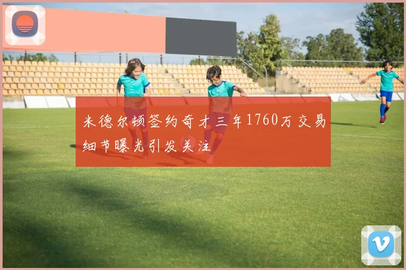 米德尔顿签约奇才三年1760万交易细节曝光引发关注