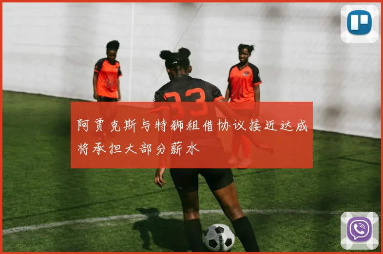 阿贾克斯与特狮租借协议接近达成将承担大部分薪水