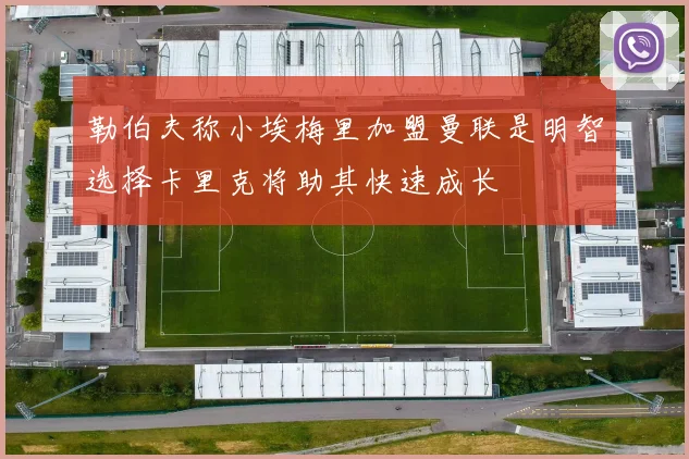 勒伯夫称小埃梅里加盟曼联是明智选择卡里克将助其快速成长