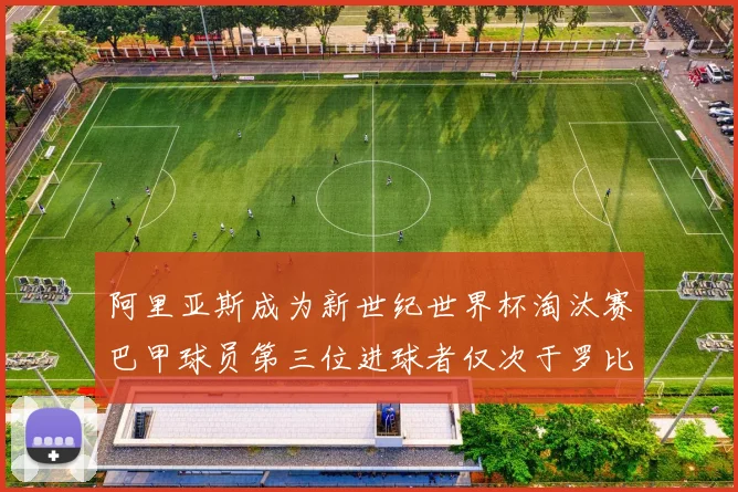 阿里亚斯成为新世纪世界杯淘汰赛巴甲球员第三位进球者仅次于罗比尼奥