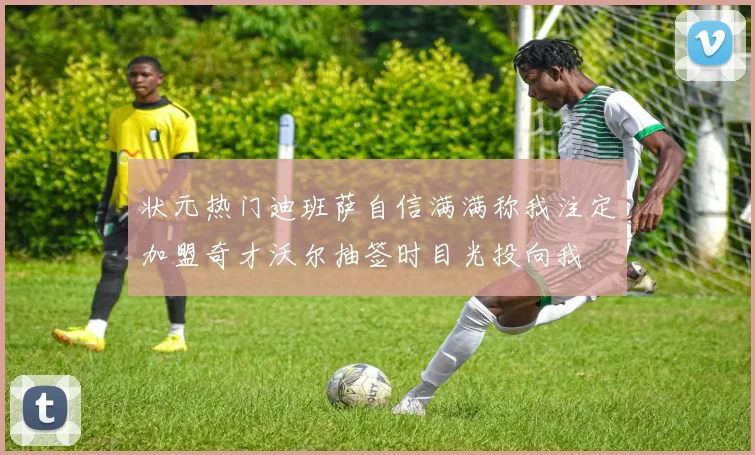 状元热门迪班萨自信满满称我注定加盟奇才沃尔抽签时目光投向我