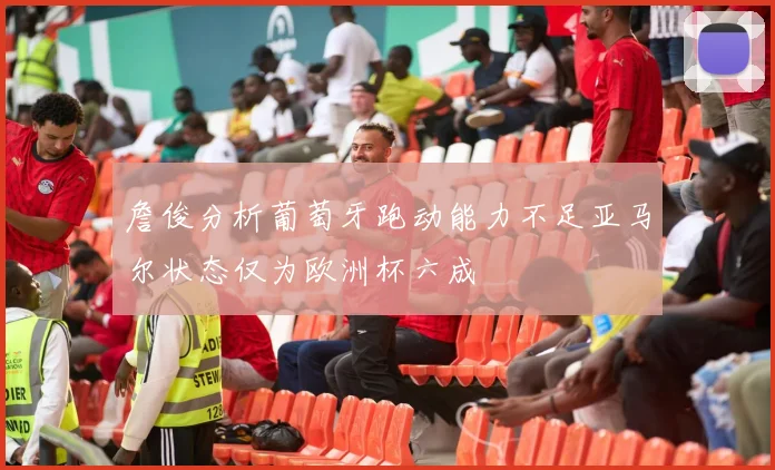 詹俊分析葡萄牙跑动能力不足亚马尔状态仅为欧洲杯六成