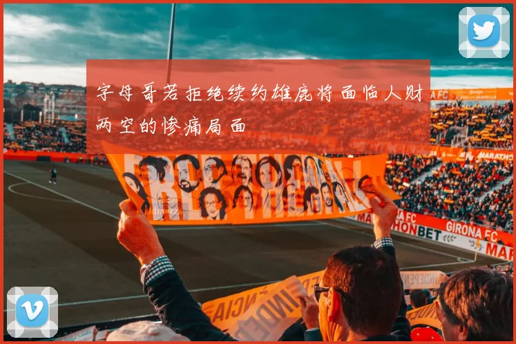 字母哥若拒绝续约雄鹿将面临人财两空的惨痛局面