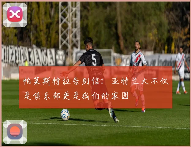 帕莱斯特拉告别信：亚特兰大不仅是俱乐部更是我们的家园