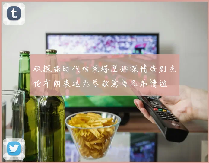 双探花时代结束塔图姆深情告别杰伦布朗表达无尽敬意与兄弟情谊