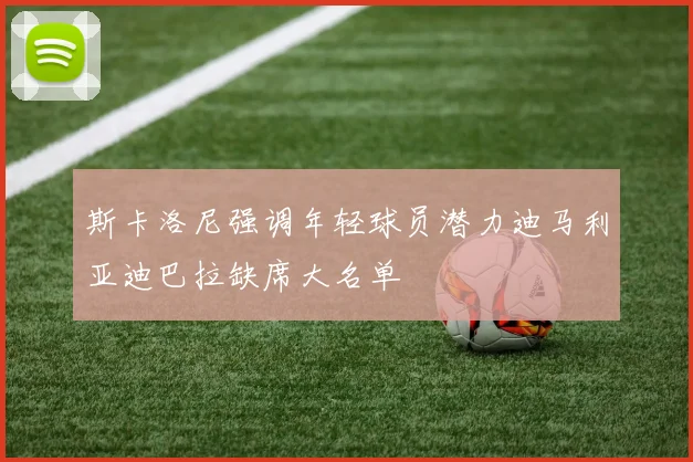 斯卡洛尼强调年轻球员潜力迪马利亚迪巴拉缺席大名单