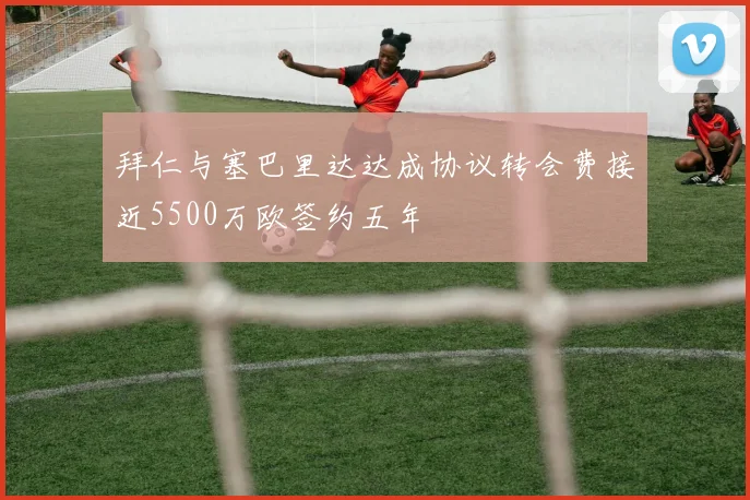 拜仁与塞巴里达达成协议转会费接近5500万欧签约五年