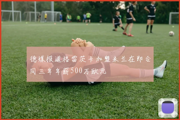 德媒报道格雷茨卡加盟米兰在即合同三年年薪500万欧元