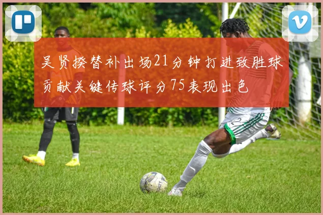 吴贤揆替补出场21分钟打进致胜球贡献关键传球评分75表现出色
