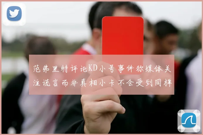 范弗里特评论KD小号事件称媒体关注谎言而非真相小卡不会受到同样打扰