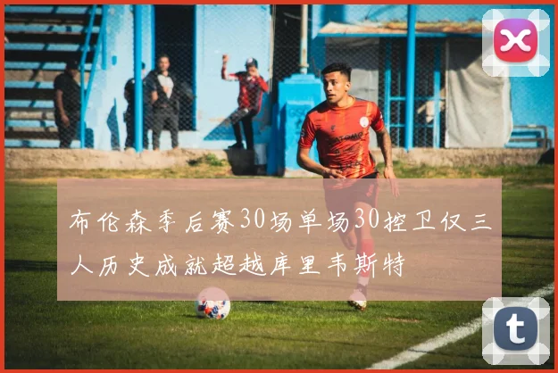 布伦森季后赛30场单场30控卫仅三人历史成就超越库里韦斯特