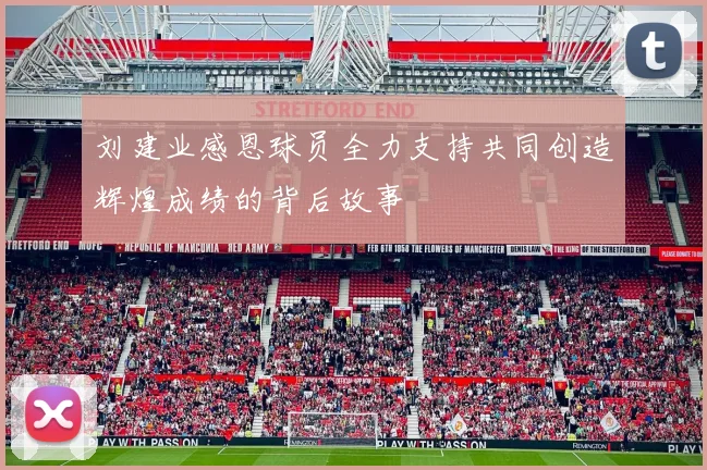 刘建业感恩球员全力支持共同创造辉煌成绩的背后故事