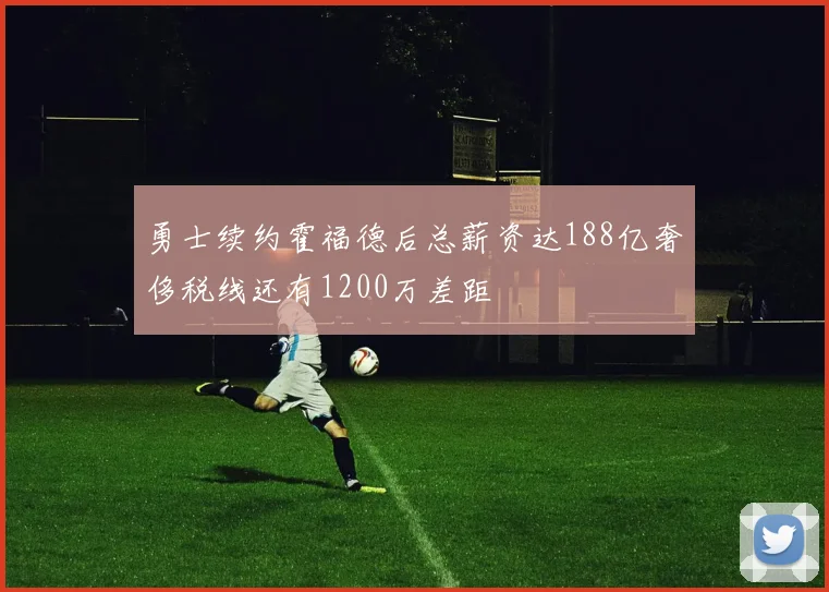 勇士续约霍福德后总薪资达188亿奢侈税线还有1200万差距