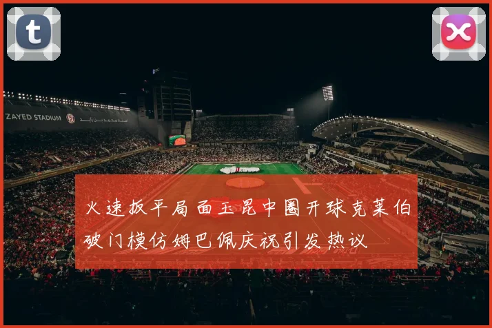 火速扳平局面玉昆中圈开球克莱伯破门模仿姆巴佩庆祝引发热议