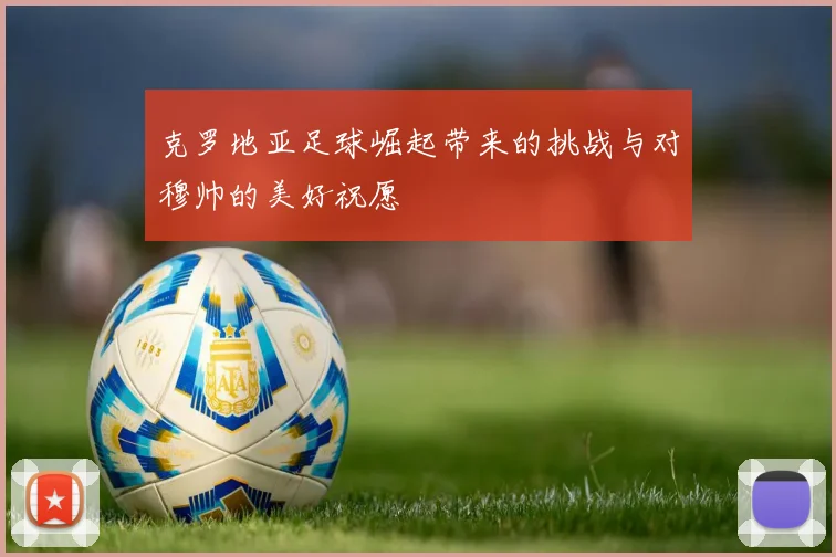 克罗地亚足球崛起带来的挑战与对穆帅的美好祝愿