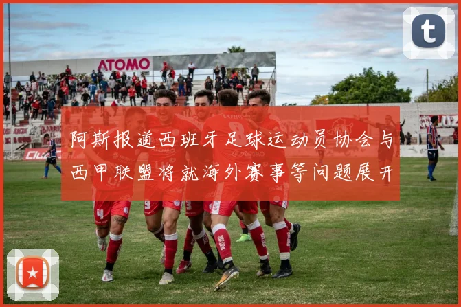 阿斯报道西班牙足球运动员协会与西甲联盟将就海外赛事等问题展开重要谈判