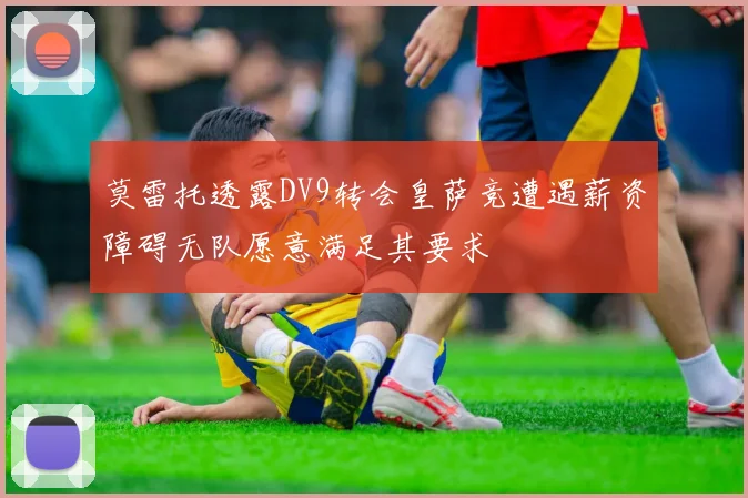 莫雷托透露DV9转会皇萨竞遭遇薪资障碍无队愿意满足其要求
