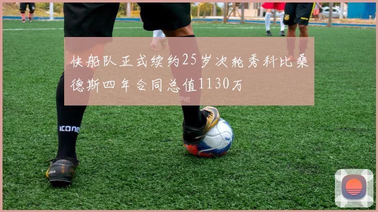 快船队正式续约25岁次轮秀科比桑德斯四年合同总值1130万