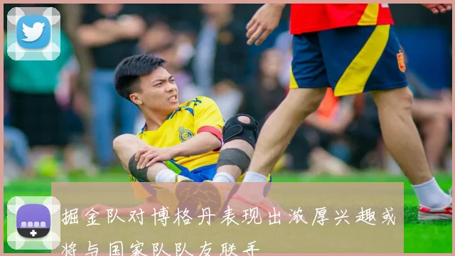 掘金队对博格丹表现出浓厚兴趣或将与国家队队友联手