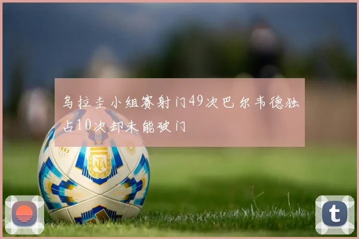 乌拉圭小组赛射门49次巴尔韦德独占10次却未能破门