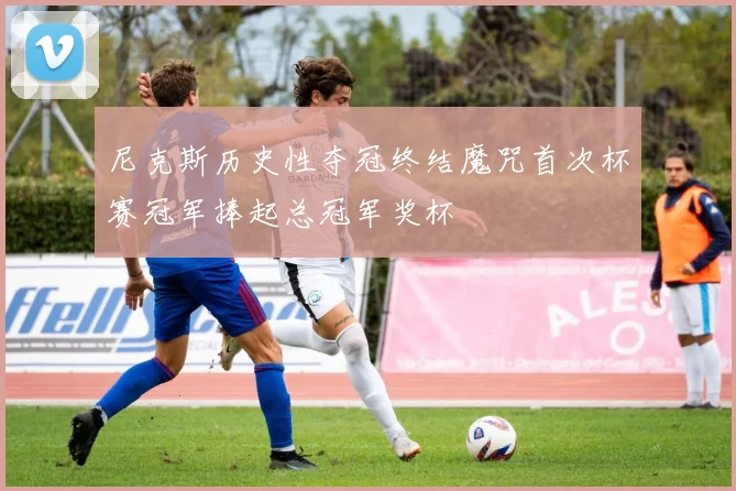 尼克斯历史性夺冠终结魔咒首次杯赛冠军捧起总冠军奖杯
