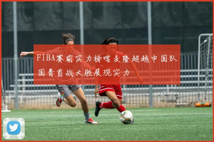 FIBA赛前实力榜喀麦隆超越中国队国青首战大胜展现实力