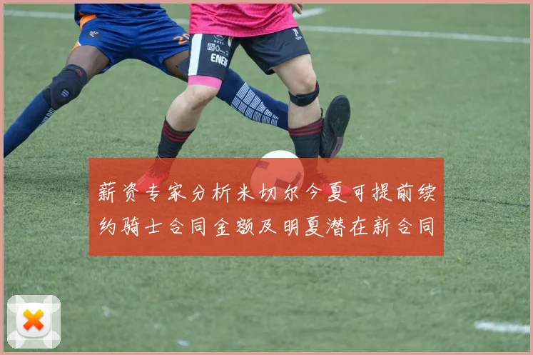薪资专家分析米切尔今夏可提前续约骑士合同金额及明夏潜在新合同